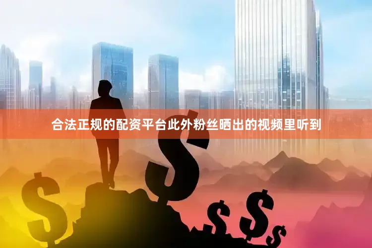合法正规的配资平台此外粉丝晒出的视频里听到