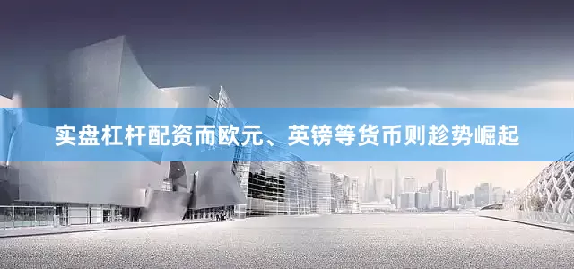 实盘杠杆配资而欧元、英镑等货币则趁势崛起