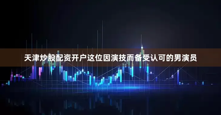 天津炒股配资开户这位因演技而备受认可的男演员