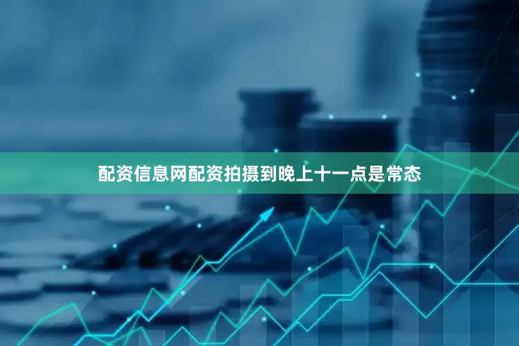 配资信息网配资拍摄到晚上十一点是常态