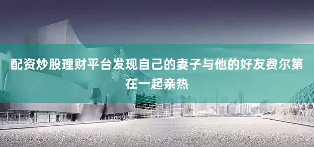配资炒股理财平台发现自己的妻子与他的好友费尔第在一起亲热
