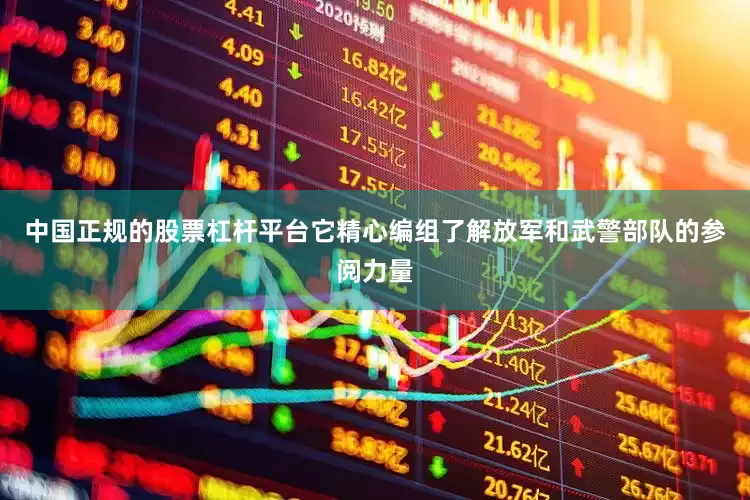 中国正规的股票杠杆平台它精心编组了解放军和武警部队的参阅力量