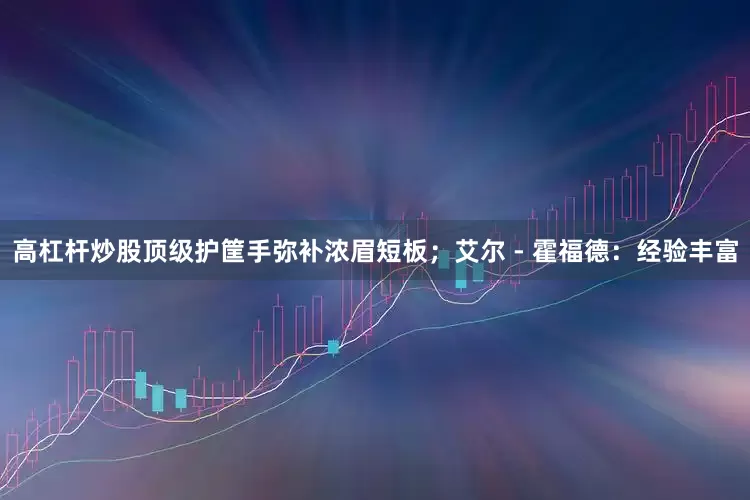 高杠杆炒股顶级护筐手弥补浓眉短板；艾尔 - 霍福德：经验丰富