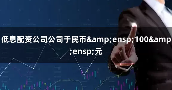 低息配资公司公司于民币&ensp;100&ensp;元