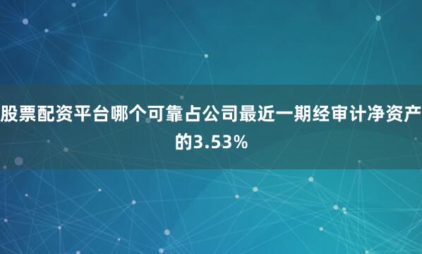 股票配资平台哪个可靠占公司最近一期经审计净资产的3.53%