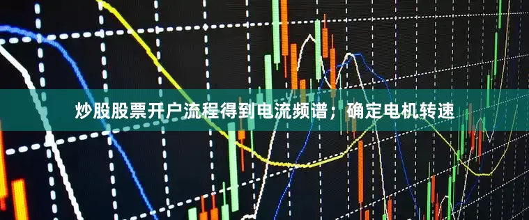 炒股股票开户流程得到电流频谱；确定电机转速