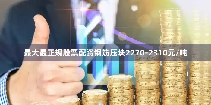 最大最正规股票配资钢筋压块2270-2310元/吨