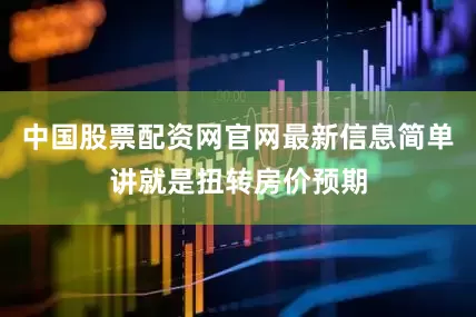 中国股票配资网官网最新信息简单讲就是扭转房价预期