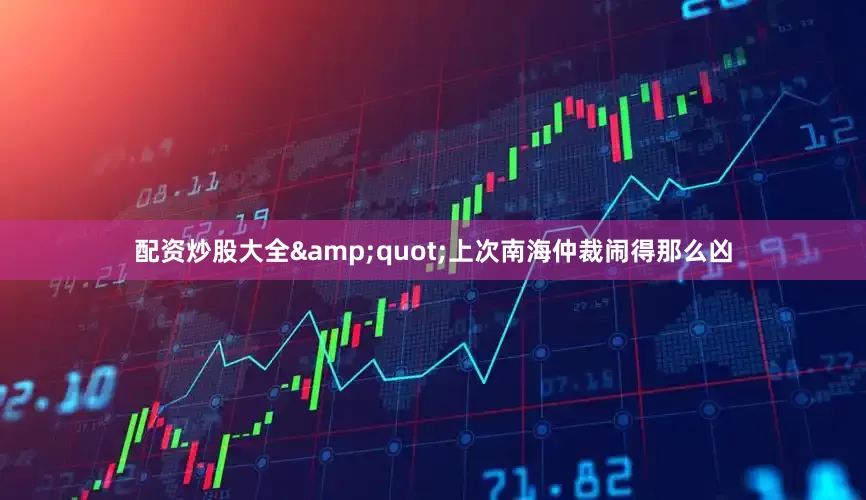 配资炒股大全&quot;上次南海仲裁闹得那么凶