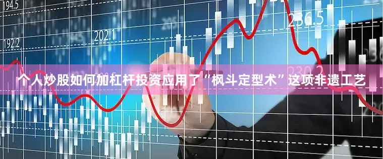 个人炒股如何加杠杆投资应用了“枫斗定型术”这项非遗工艺