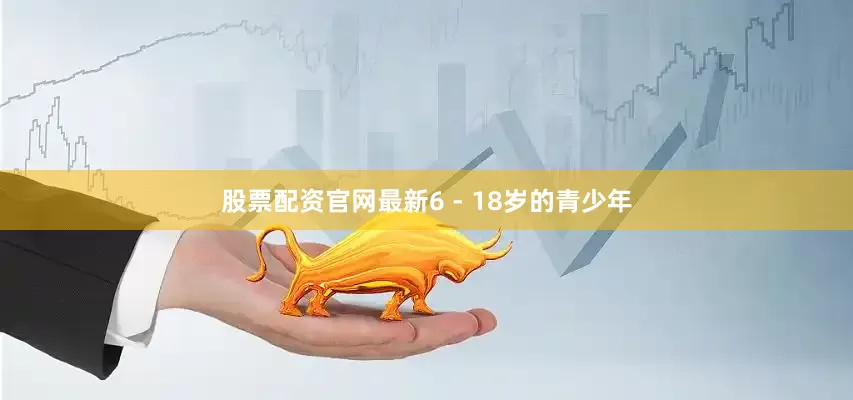 股票配资官网最新6 - 18岁的青少年