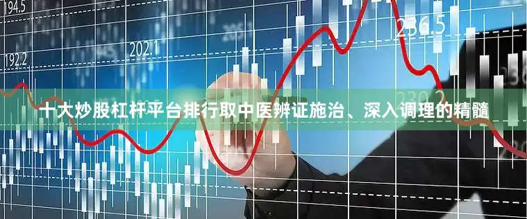 十大炒股杠杆平台排行取中医辨证施治、深入调理的精髓